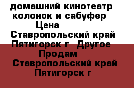 домашний кинотеатр(5 колонок и сабуфер) › Цена ­ 5 000 - Ставропольский край, Пятигорск г. Другое » Продам   . Ставропольский край,Пятигорск г.